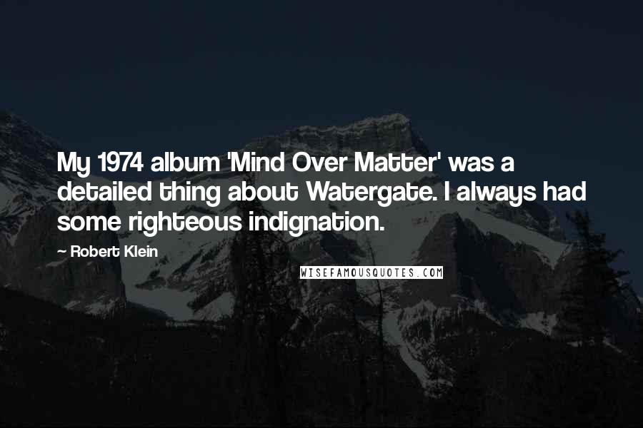 Robert Klein Quotes: My 1974 album 'Mind Over Matter' was a detailed thing about Watergate. I always had some righteous indignation.