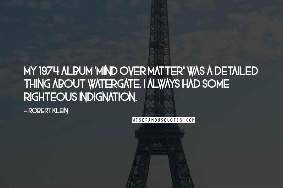 Robert Klein Quotes: My 1974 album 'Mind Over Matter' was a detailed thing about Watergate. I always had some righteous indignation.