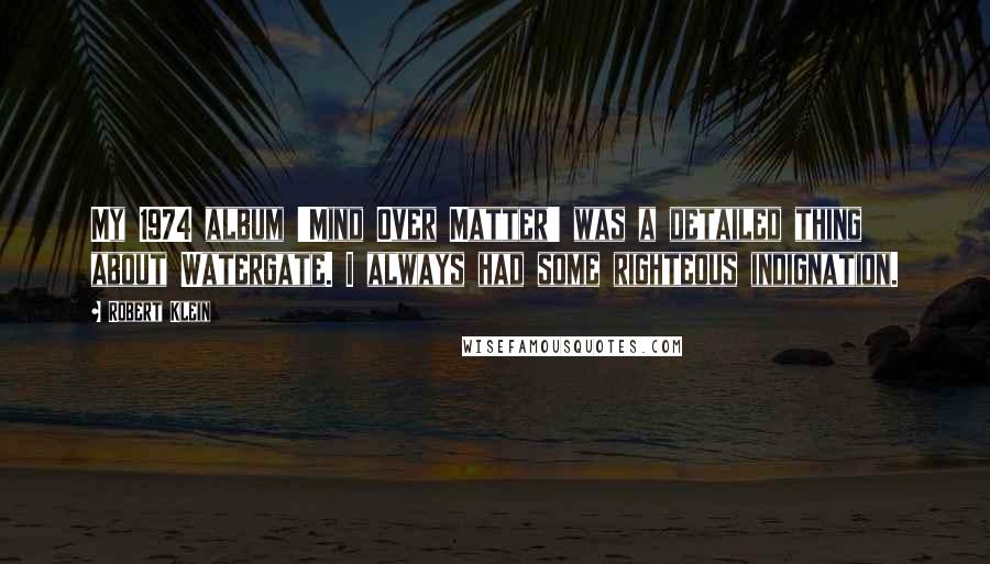 Robert Klein Quotes: My 1974 album 'Mind Over Matter' was a detailed thing about Watergate. I always had some righteous indignation.