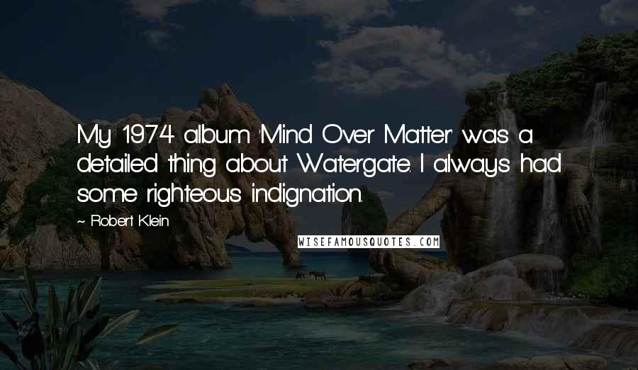 Robert Klein Quotes: My 1974 album 'Mind Over Matter' was a detailed thing about Watergate. I always had some righteous indignation.