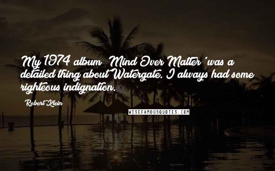 Robert Klein Quotes: My 1974 album 'Mind Over Matter' was a detailed thing about Watergate. I always had some righteous indignation.