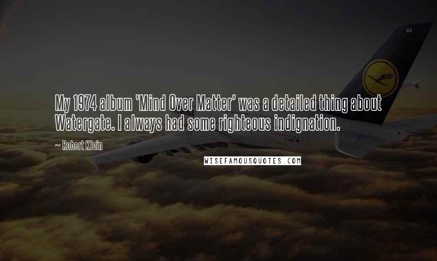 Robert Klein Quotes: My 1974 album 'Mind Over Matter' was a detailed thing about Watergate. I always had some righteous indignation.