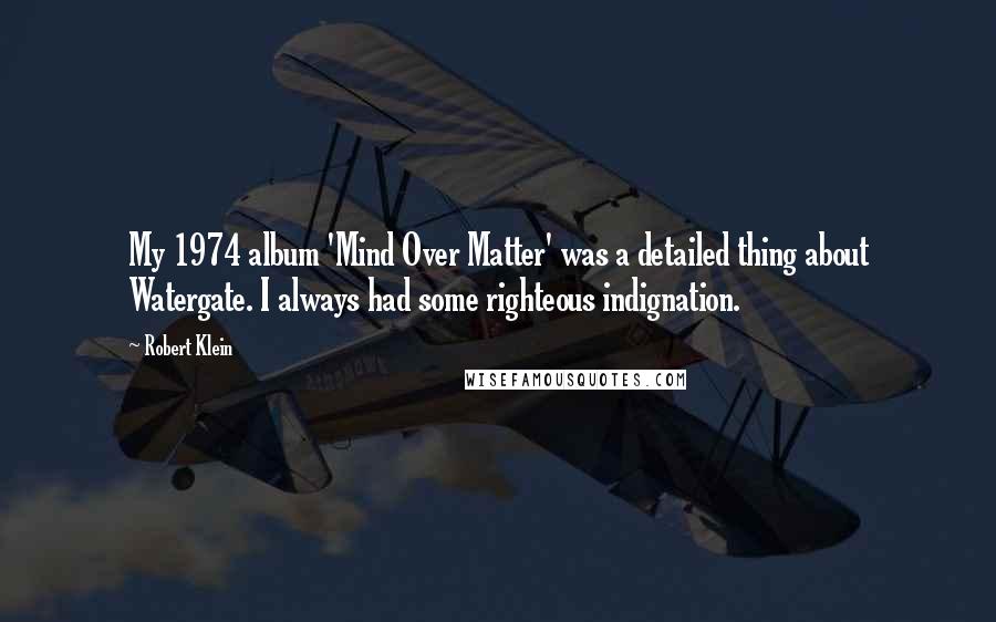 Robert Klein Quotes: My 1974 album 'Mind Over Matter' was a detailed thing about Watergate. I always had some righteous indignation.