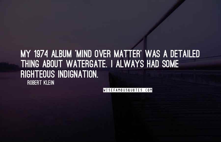 Robert Klein Quotes: My 1974 album 'Mind Over Matter' was a detailed thing about Watergate. I always had some righteous indignation.