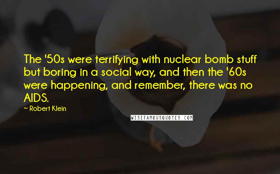 Robert Klein Quotes: The '50s were terrifying with nuclear bomb stuff but boring in a social way, and then the '60s were happening, and remember, there was no AIDS.