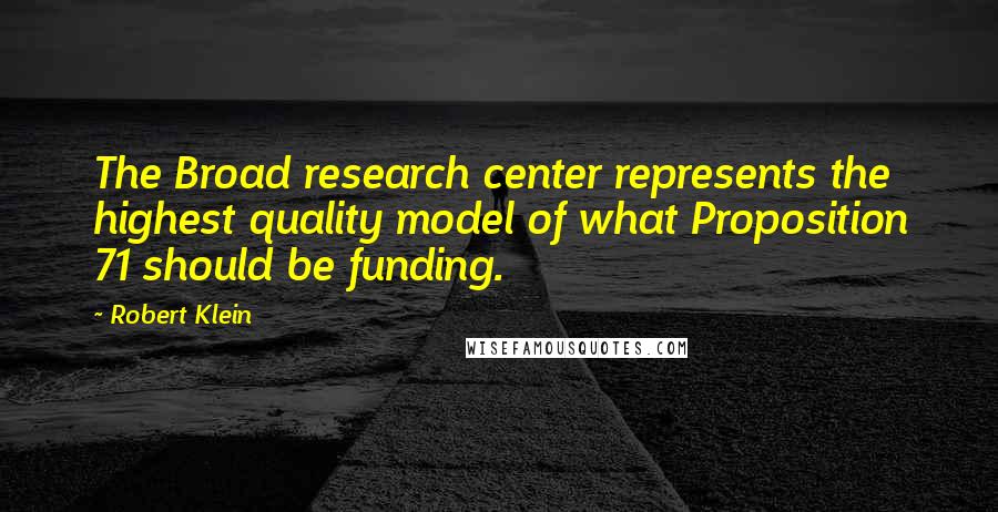 Robert Klein Quotes: The Broad research center represents the highest quality model of what Proposition 71 should be funding.