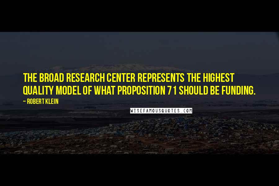 Robert Klein Quotes: The Broad research center represents the highest quality model of what Proposition 71 should be funding.