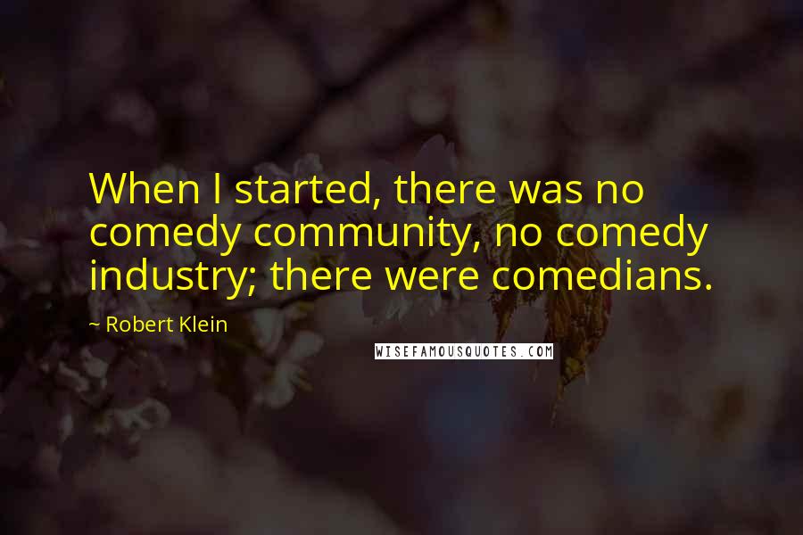 Robert Klein Quotes: When I started, there was no comedy community, no comedy industry; there were comedians.