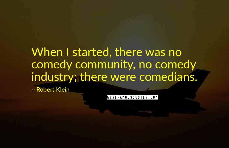 Robert Klein Quotes: When I started, there was no comedy community, no comedy industry; there were comedians.