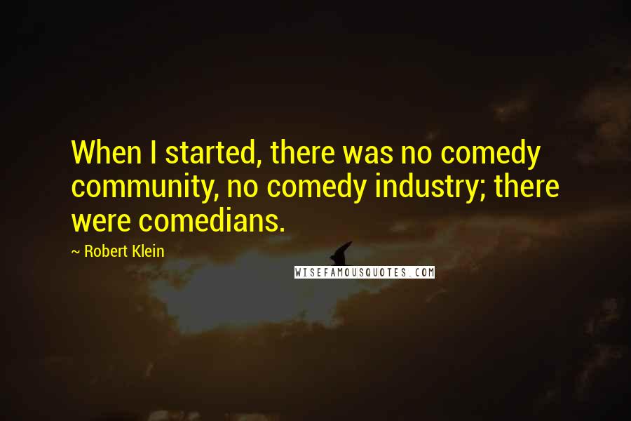 Robert Klein Quotes: When I started, there was no comedy community, no comedy industry; there were comedians.