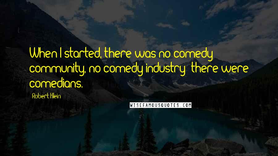 Robert Klein Quotes: When I started, there was no comedy community, no comedy industry; there were comedians.