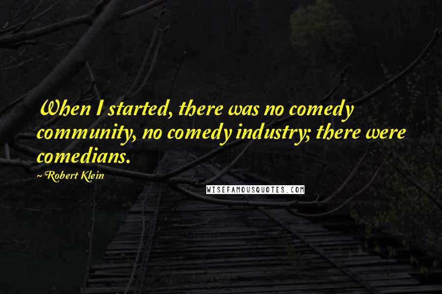 Robert Klein Quotes: When I started, there was no comedy community, no comedy industry; there were comedians.