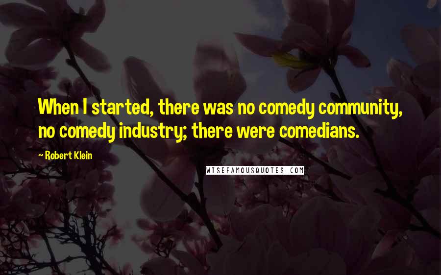 Robert Klein Quotes: When I started, there was no comedy community, no comedy industry; there were comedians.