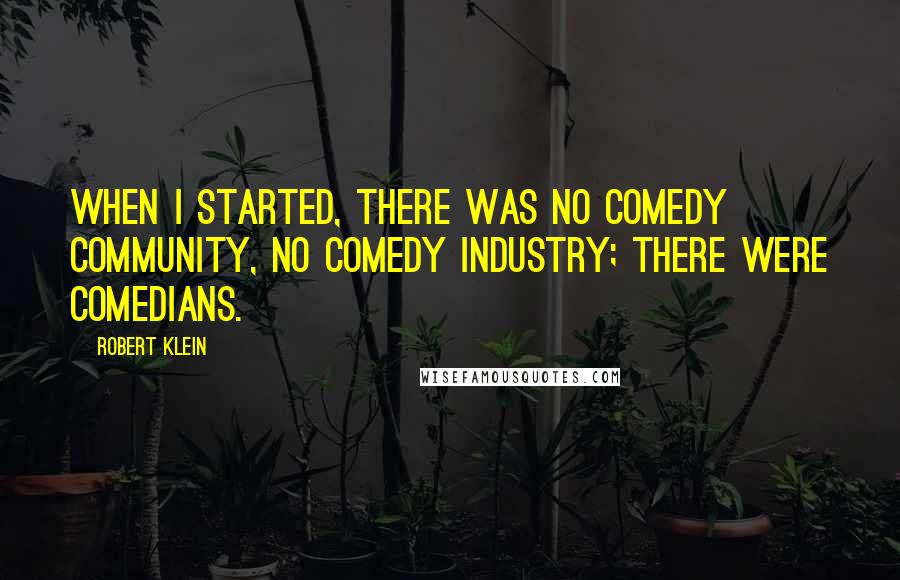 Robert Klein Quotes: When I started, there was no comedy community, no comedy industry; there were comedians.