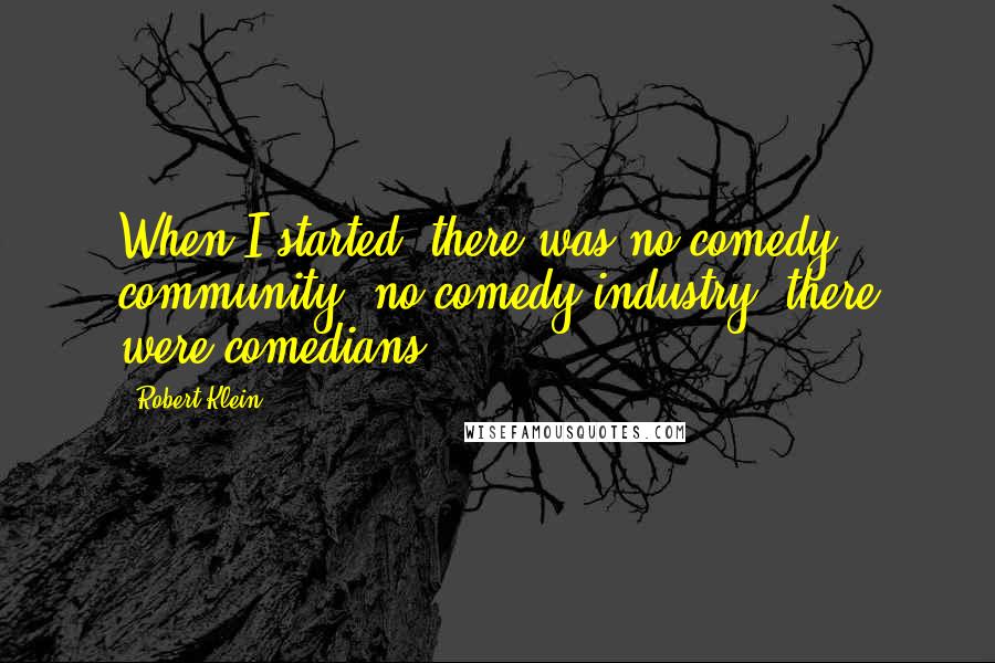 Robert Klein Quotes: When I started, there was no comedy community, no comedy industry; there were comedians.