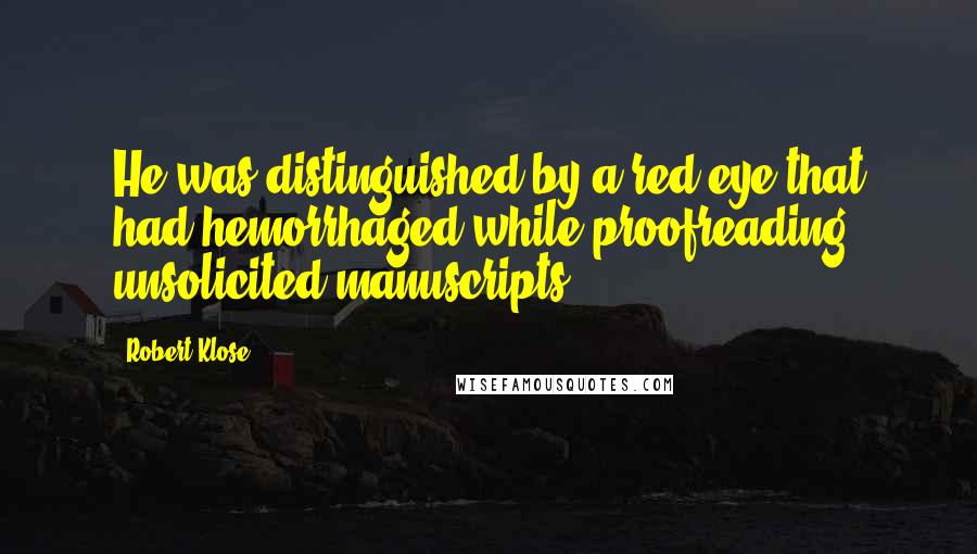 Robert Klose Quotes: He was distinguished by a red eye that had hemorrhaged while proofreading unsolicited manuscripts.