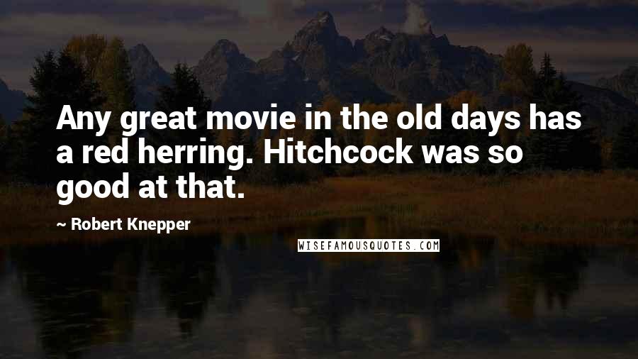 Robert Knepper Quotes: Any great movie in the old days has a red herring. Hitchcock was so good at that.