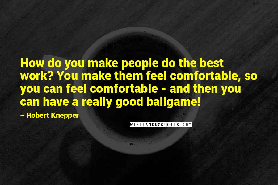 Robert Knepper Quotes: How do you make people do the best work? You make them feel comfortable, so you can feel comfortable - and then you can have a really good ballgame!