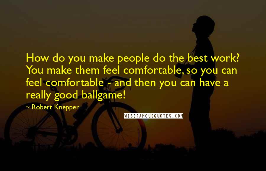 Robert Knepper Quotes: How do you make people do the best work? You make them feel comfortable, so you can feel comfortable - and then you can have a really good ballgame!