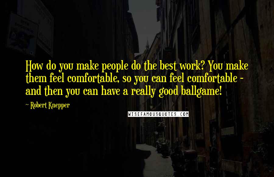 Robert Knepper Quotes: How do you make people do the best work? You make them feel comfortable, so you can feel comfortable - and then you can have a really good ballgame!