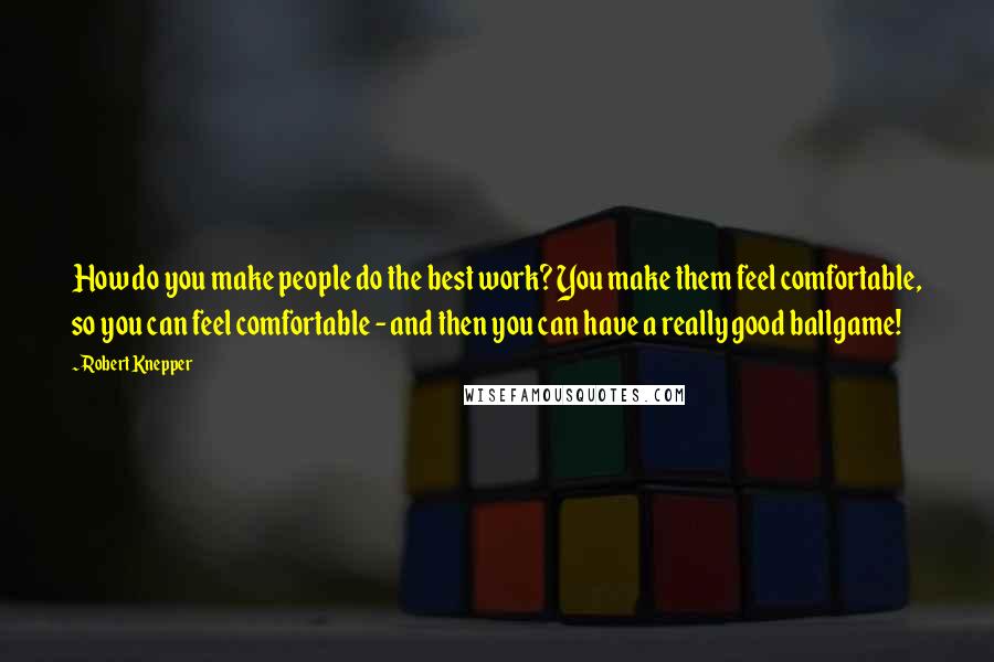 Robert Knepper Quotes: How do you make people do the best work? You make them feel comfortable, so you can feel comfortable - and then you can have a really good ballgame!