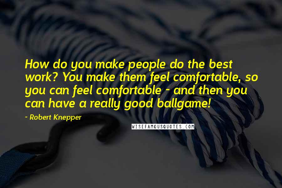 Robert Knepper Quotes: How do you make people do the best work? You make them feel comfortable, so you can feel comfortable - and then you can have a really good ballgame!