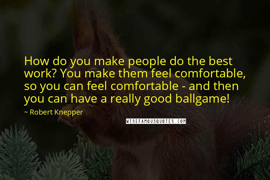 Robert Knepper Quotes: How do you make people do the best work? You make them feel comfortable, so you can feel comfortable - and then you can have a really good ballgame!