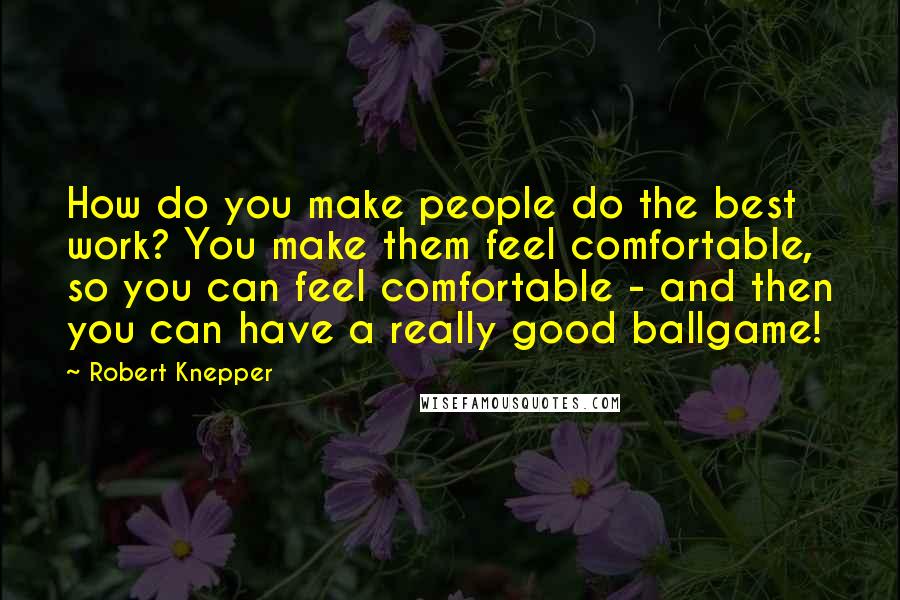 Robert Knepper Quotes: How do you make people do the best work? You make them feel comfortable, so you can feel comfortable - and then you can have a really good ballgame!