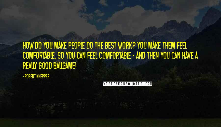 Robert Knepper Quotes: How do you make people do the best work? You make them feel comfortable, so you can feel comfortable - and then you can have a really good ballgame!