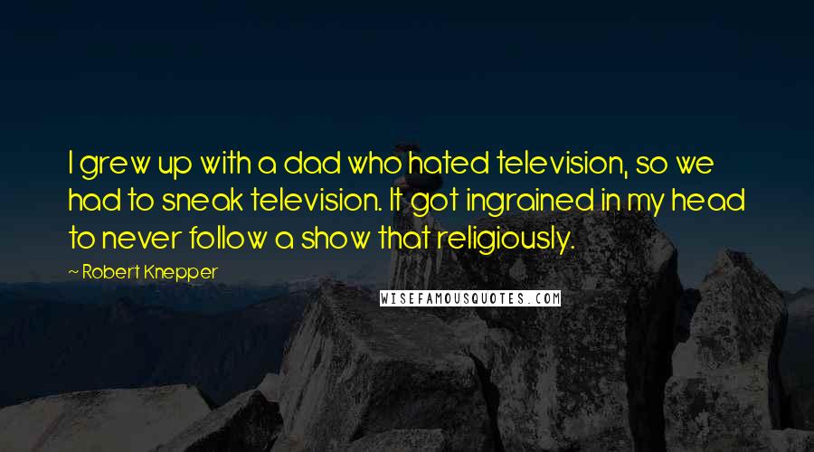 Robert Knepper Quotes: I grew up with a dad who hated television, so we had to sneak television. It got ingrained in my head to never follow a show that religiously.
