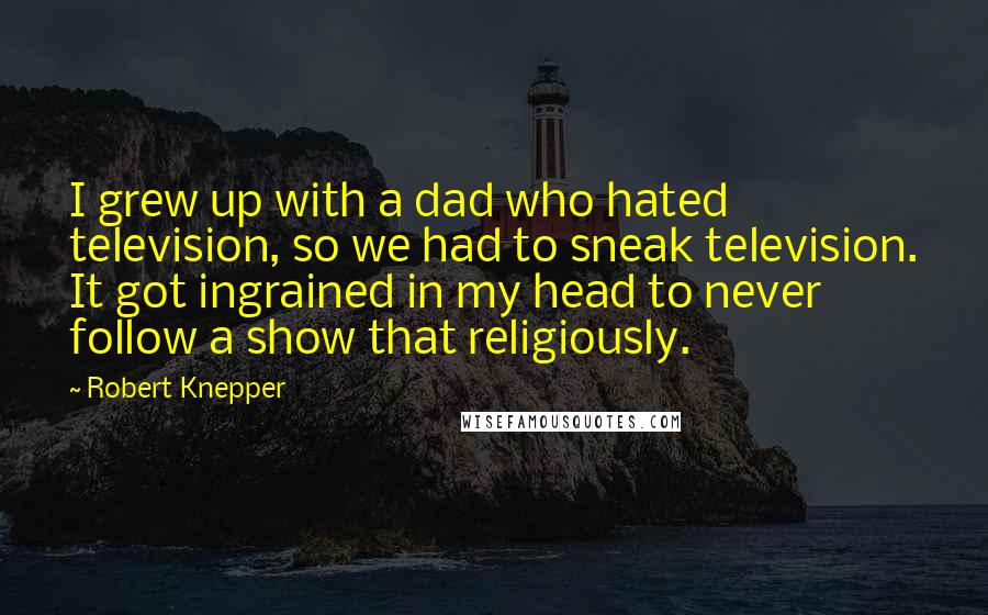 Robert Knepper Quotes: I grew up with a dad who hated television, so we had to sneak television. It got ingrained in my head to never follow a show that religiously.