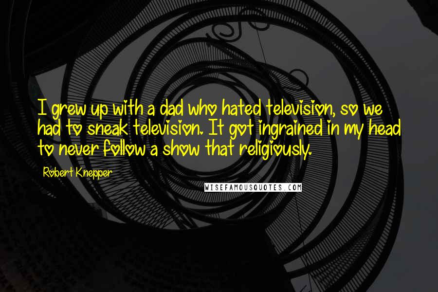 Robert Knepper Quotes: I grew up with a dad who hated television, so we had to sneak television. It got ingrained in my head to never follow a show that religiously.