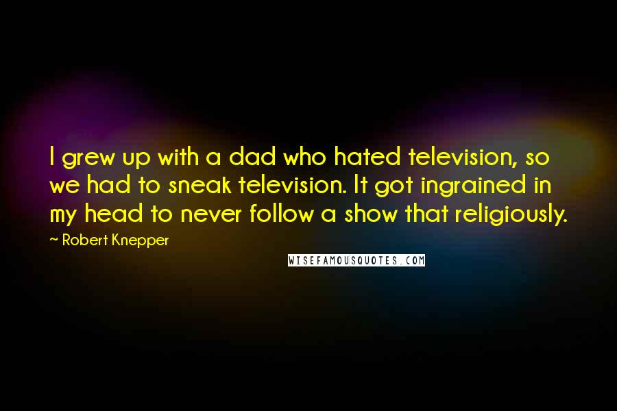 Robert Knepper Quotes: I grew up with a dad who hated television, so we had to sneak television. It got ingrained in my head to never follow a show that religiously.