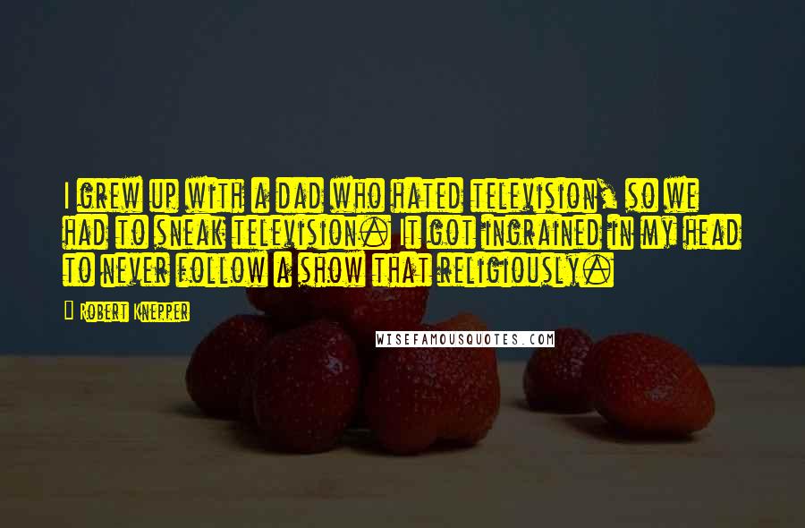 Robert Knepper Quotes: I grew up with a dad who hated television, so we had to sneak television. It got ingrained in my head to never follow a show that religiously.