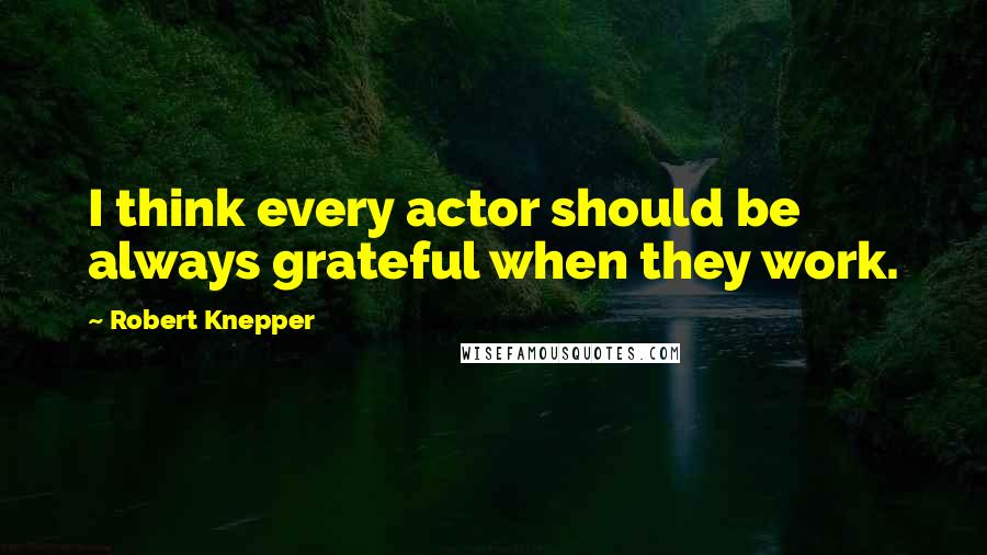 Robert Knepper Quotes: I think every actor should be always grateful when they work.