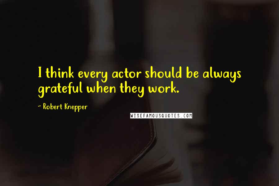 Robert Knepper Quotes: I think every actor should be always grateful when they work.