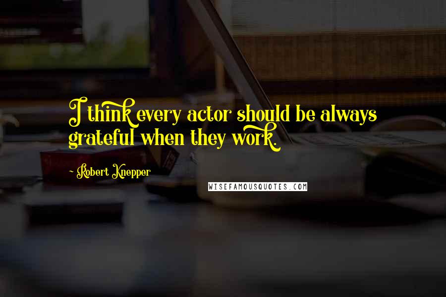 Robert Knepper Quotes: I think every actor should be always grateful when they work.