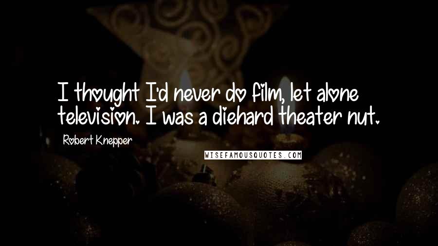 Robert Knepper Quotes: I thought I'd never do film, let alone television. I was a diehard theater nut.