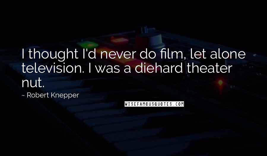 Robert Knepper Quotes: I thought I'd never do film, let alone television. I was a diehard theater nut.