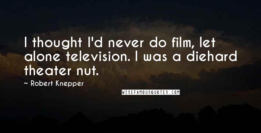 Robert Knepper Quotes: I thought I'd never do film, let alone television. I was a diehard theater nut.