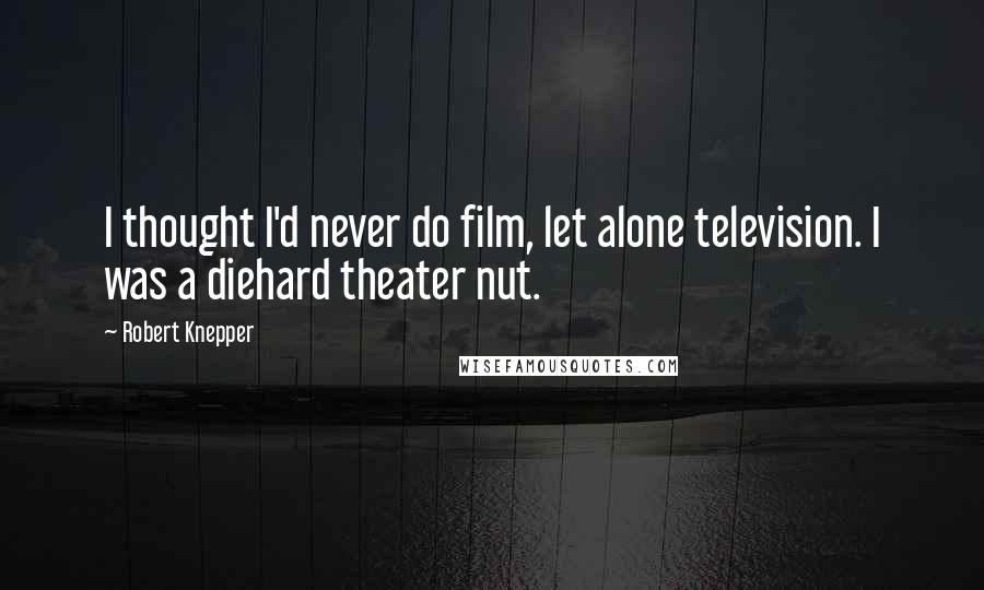 Robert Knepper Quotes: I thought I'd never do film, let alone television. I was a diehard theater nut.