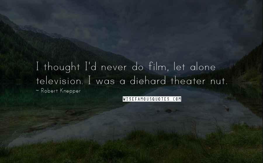 Robert Knepper Quotes: I thought I'd never do film, let alone television. I was a diehard theater nut.