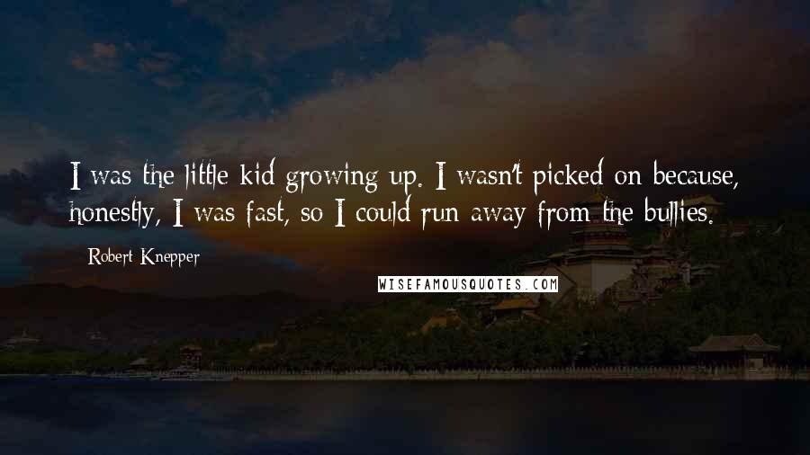 Robert Knepper Quotes: I was the little kid growing up. I wasn't picked on because, honestly, I was fast, so I could run away from the bullies.