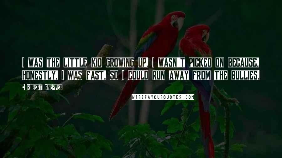 Robert Knepper Quotes: I was the little kid growing up. I wasn't picked on because, honestly, I was fast, so I could run away from the bullies.