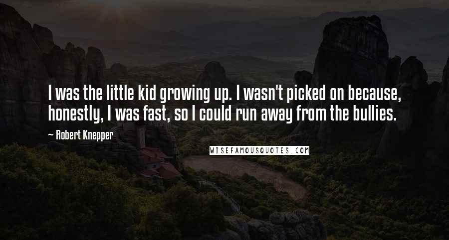 Robert Knepper Quotes: I was the little kid growing up. I wasn't picked on because, honestly, I was fast, so I could run away from the bullies.