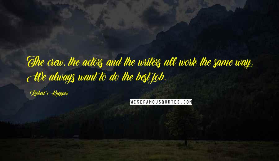 Robert Knepper Quotes: The crew, the actors and the writers all work the same way. We always want to do the best job.