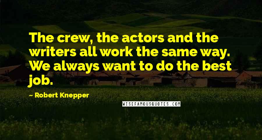 Robert Knepper Quotes: The crew, the actors and the writers all work the same way. We always want to do the best job.