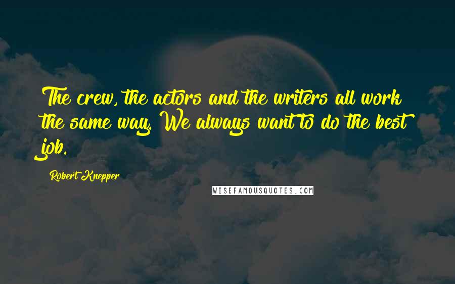 Robert Knepper Quotes: The crew, the actors and the writers all work the same way. We always want to do the best job.