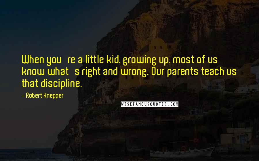 Robert Knepper Quotes: When you're a little kid, growing up, most of us know what's right and wrong. Our parents teach us that discipline.