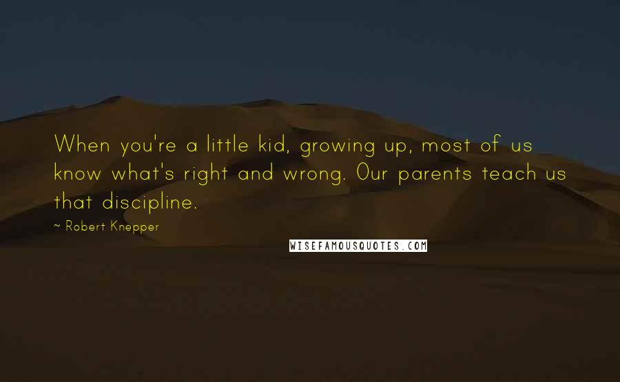 Robert Knepper Quotes: When you're a little kid, growing up, most of us know what's right and wrong. Our parents teach us that discipline.